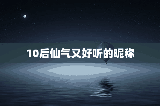 10后仙气又好听的昵称